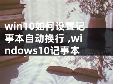 win10如何設(shè)置記事本自動(dòng)換行 ,windows10記事本