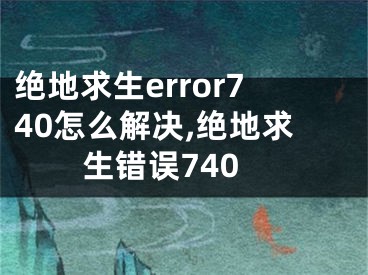 絕地求生error740怎么解決,絕地求生錯(cuò)誤740