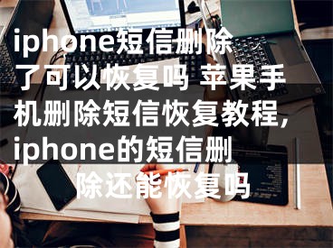 iphone短信刪除了可以恢復(fù)嗎 蘋(píng)果手機(jī)刪除短信恢復(fù)教程,iphone的短信刪除還能恢復(fù)嗎