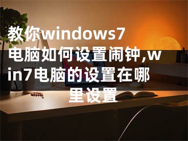 教你windows7電腦如何設(shè)置鬧鐘,win7電腦的設(shè)置在哪里設(shè)置