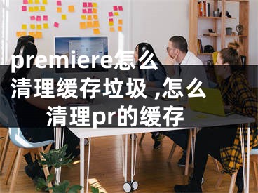 premiere怎么清理緩存垃圾 ,怎么清理pr的緩存