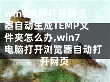 win7電腦打開瀏覽器自動(dòng)生成TEMP文件夾怎么辦,win7電腦打開瀏覽器自動(dòng)打開網(wǎng)頁