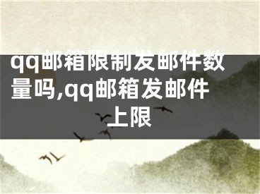 qq郵箱限制發(fā)郵件數(shù)量嗎,qq郵箱發(fā)郵件上限