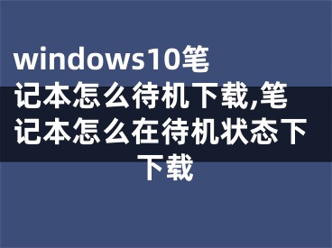 windows10筆記本怎么待機(jī)下載,筆記本怎么在待機(jī)狀態(tài)下下載