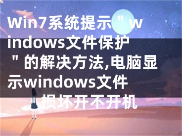 Win7系統(tǒng)提示＂windows文件保護(hù)＂的解決方法,電腦顯示windows文件損壞開不開機(jī)