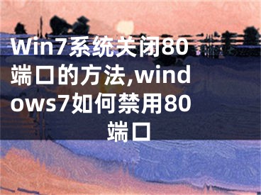 Win7系統(tǒng)關(guān)閉80端口的方法,windows7如何禁用80端口