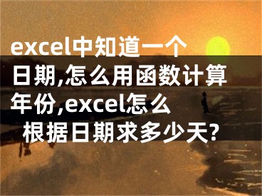 excel中知道一個日期,怎么用函數(shù)計算年份,excel怎么根據(jù)日期求多少天?