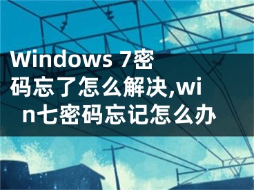 Windows 7密碼忘了怎么解決,win七密碼忘記怎么辦