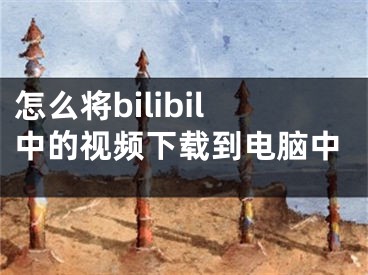 怎么將bilibil中的視頻下載到電腦中