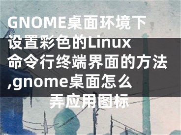 GNOME桌面環(huán)境下設(shè)置彩色的Linux命令行終端界面的方法,gnome桌面怎么弄應(yīng)用圖標(biāo)