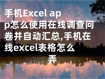 手機Excel app怎么使用在線調(diào)查問卷并自動匯總,手機在線excel表格怎么弄