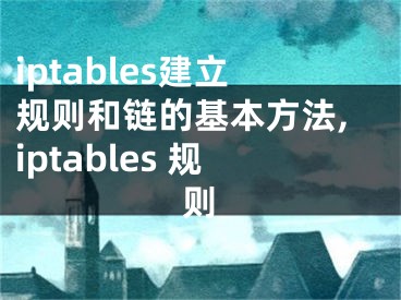 iptables建立規(guī)則和鏈的基本方法,iptables 規(guī)則