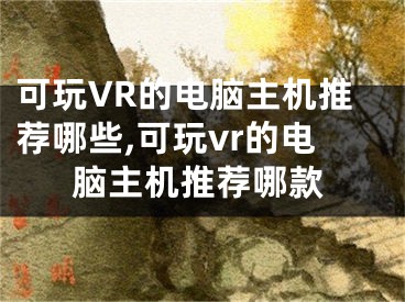 可玩VR的電腦主機推薦哪些,可玩vr的電腦主機推薦哪款