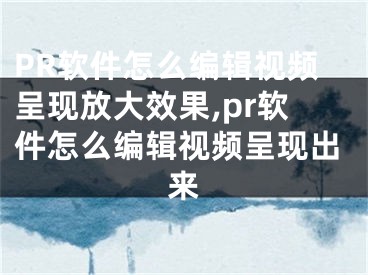 PR軟件怎么編輯視頻呈現(xiàn)放大效果,pr軟件怎么編輯視頻呈現(xiàn)出來(lái)