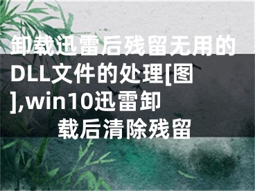 卸載迅雷后殘留無用的DLL文件的處理[圖],win10迅雷卸載后清除殘留