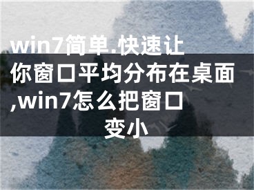 win7簡單.快速讓你窗口平均分布在桌面,win7怎么把窗口變小