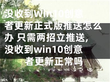 沒收到Win10創(chuàng)意者更新正式版推送怎么辦 只需兩招立推送,沒收到win10創(chuàng)意者更新正常嗎