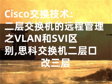 Cisco交換技術(shù):二層交換機的遠(yuǎn)程管理之VLAN和SVI區(qū)別,思科交換機二層口改三層