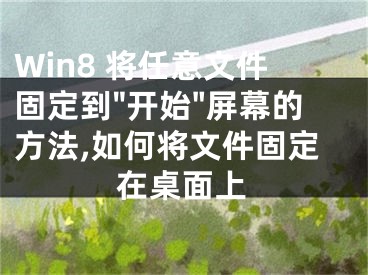 Win8 將任意文件固定到"開始"屏幕的方法,如何將文件固定在桌面上