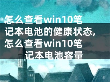 怎么查看win10筆記本電池的健康狀態(tài),怎么查看win10筆記本電池容量