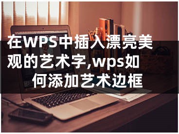 在WPS中插入漂亮美觀的藝術(shù)字,wps如何添加藝術(shù)邊框