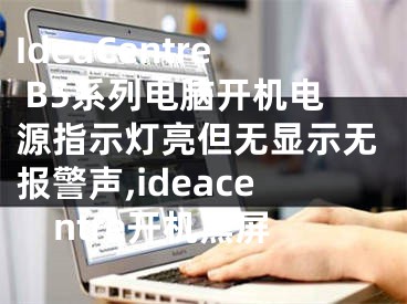 IdeaCentre B5系列電腦開機電源指示燈亮但無顯示無報警聲,ideacentre開機黑屏