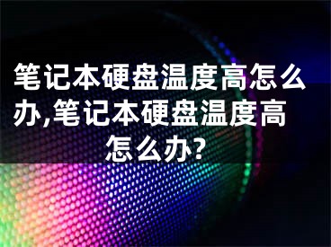 筆記本硬盤溫度高怎么辦,筆記本硬盤溫度高怎么辦?