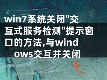 win7系統(tǒng)關閉"交互式服務檢測"提示窗口的方法,與windows交互并關閉