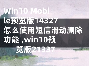 Win10 Mobile預(yù)覽版14327怎么使用短信滑動(dòng)刪除功能 ,win10預(yù)覽版21337