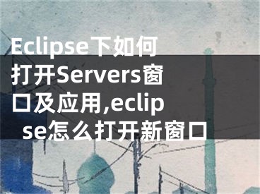 Eclipse下如何打開Servers窗口及應(yīng)用,eclipse怎么打開新窗口