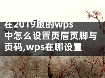 在2019版的wps中怎么設(shè)置頁眉頁腳與頁碼,wps在哪設(shè)置