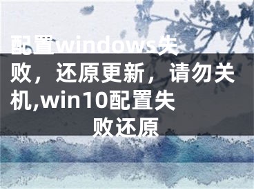 配置windows失敗，還原更新，請勿關機,win10配置失敗還原