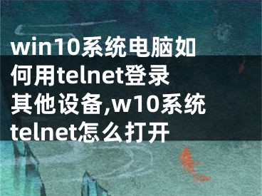 win10系統(tǒng)電腦如何用telnet登錄其他設(shè)備,w10系統(tǒng)telnet怎么打開