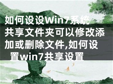 如何設(shè)設(shè)Win7系統(tǒng)共享文件夾可以修改添加或刪除文件,如何設(shè)置win7共享設(shè)置