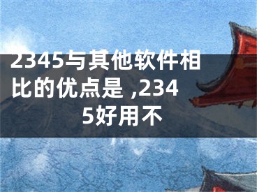 2345與其他軟件相比的優(yōu)點(diǎn)是 ,2345好用不