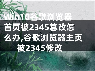 Win10谷歌瀏覽器首頁被2345篡改怎么辦,谷歌瀏覽器主頁被2345修改