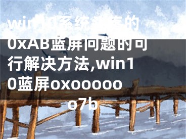 win10系統(tǒng)頭疼的0xAB藍(lán)屏問題的可行解決方法,win10藍(lán)屏oxoooooo7b