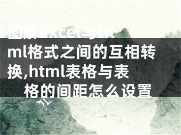 圖解Excel與Html格式之間的互相轉(zhuǎn)換,html表格與表格的間距怎么設(shè)置