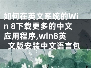 如何在英文系統(tǒng)的Win 8下載更多的中文應(yīng)用程序,win8英文版安裝中文語言包