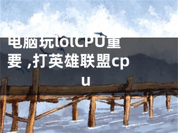 電腦玩lolCPU重要 ,打英雄聯(lián)盟cpu