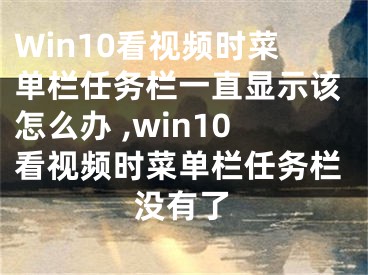 Win10看視頻時(shí)菜單欄任務(wù)欄一直顯示該怎么辦 ,win10看視頻時(shí)菜單欄任務(wù)欄沒(méi)有了