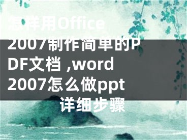 怎樣用Office 2007制作簡單的PDF文檔 ,word2007怎么做ppt詳細(xì)步驟