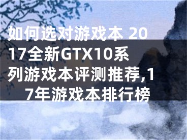 如何選對游戲本 2017全新GTX10系列游戲本評測推薦,17年游戲本排行榜