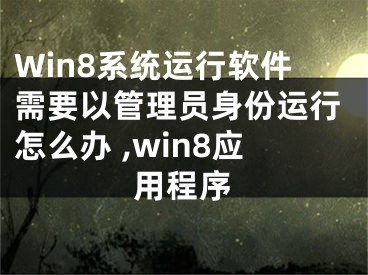 Win8系統(tǒng)運行軟件需要以管理員身份運行怎么辦 ,win8應(yīng)用程序