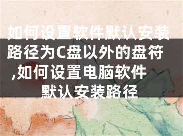 如何設(shè)置軟件默認安裝路徑為C盤以外的盤符 ,如何設(shè)置電腦軟件默認安裝路徑