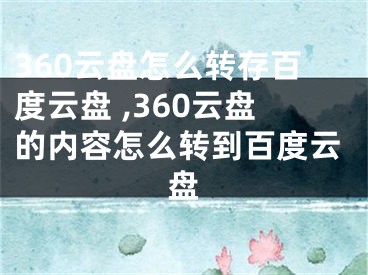 360云盤怎么轉存百度云盤 ,360云盤的內(nèi)容怎么轉到百度云盤