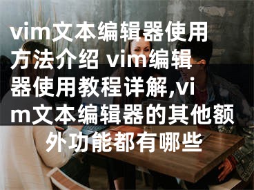 vim文本編輯器使用方法介紹 vim編輯器使用教程詳解,vim文本編輯器的其他額外功能都有哪些