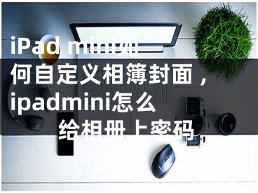 iPad mini如何自定義相簿封面 ,ipadmini怎么給相冊上密碼