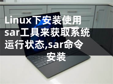 Linux下安裝使用sar工具來獲取系統(tǒng)運行狀態(tài),sar命令安裝