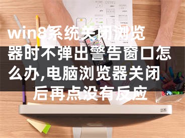 win8系統(tǒng)關(guān)閉瀏覽器時不彈出警告窗口怎么辦,電腦瀏覽器關(guān)閉后再點沒有反應(yīng)